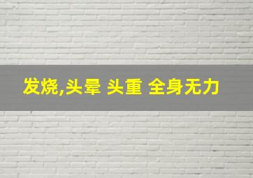 发烧,头晕 头重 全身无力